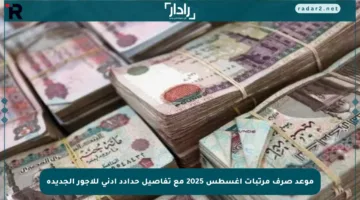 موعد صرف مرتبات أغسطس 2025 مع تفاصيل حدادد أدنى للأجور الجديدة